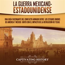 Cover image for La guerra mexicano-estadounidense: Una guía fascinante del conflicto armado entre los Estados Unidos