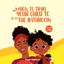 Imagen de portada para How to Train Your Child to Go to The Bathroom. A Book to Teach Children to Overcome The Fear of P...