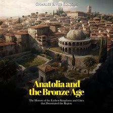 Imagen de portada para Anatolia and the Bronze Age: The History of the Earliest Kingdoms and Cities that Dominated the Regi