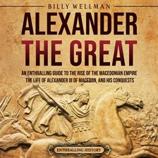 Imagen de portada para Alexander the Great: An Enthralling Guide to the Rise of the Macedonian Empire, Its Ruler, and His