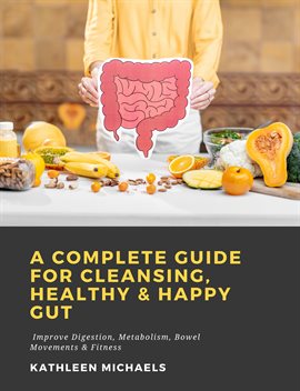 Cover image for A Complete Guide for Cleansing, Healthy & Happy Gut: Improve Digestion, Metabolism, Bowel Movemen