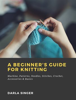 Cover image for A Beginner's Guide for Knitting Machine, Patterns, Needles, Stitches, Crochet, Accessories & Basics