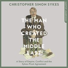 Cover image for The Man Who Created the Middle East: A Story of Empire, Conflict and the Sykes-Picot Agreement