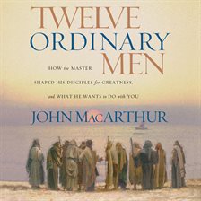 Twelve Ordinary Men: How the Master Shaped His Disciples for Greatness and  What He Wants to Do With You by John F. MacArthur Jr.
