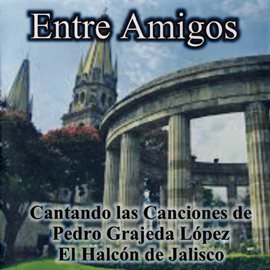 Imagen de portada para Entre Amigos: Cantando las Canciones de Pedro Grajeda López el Halcón de Jalisco