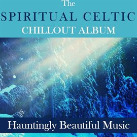 Cover image for The Spiritual Celtic Chillout Album: Hauntingly Beautiful Music