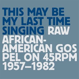 Cover image for This May Be My Last Time Singing: Raw African-American Gospel on 45RPM, 1957-1982