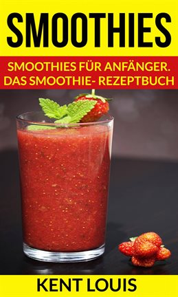 Smoothies: Smoothies für Anfänger. Das Smoothie- Rezeptbuch Smoothies: Smoothies für Anfänger. Das Smoothie- Rezeptbuch