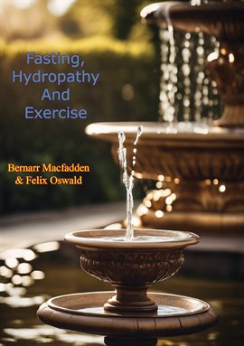 Cover image for Fasting, Hydropathy and Exercise: Nature's Wonderful Remedies for the Cure of All Chronic and Acute