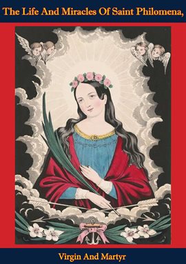 Cover image for The Life and Miracles of Saint Philomena, Virgin and Martyr: Whose Sacred Body