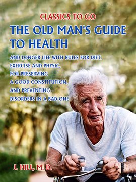 Cover image for The Old Man's Guide to Health and Longer Life With Rules for Diet, Exercise and Physic, for Prese