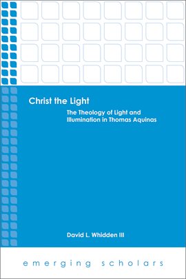 Cover image for Christ the Light: The Theology of Light and Illumination in Thomas Aquinas