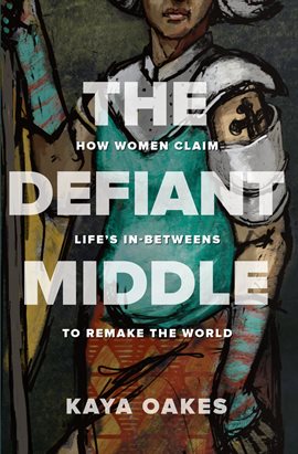 Cover image for The Defiant Middle: How Women Claim Life's In-Betweens to Remake the World