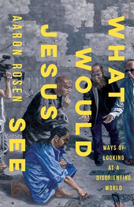 Cover image for What Would Jesus See: Ways of Looking at a Disorienting World