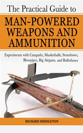 Cover image for The Practical Guide to Man-Powered Weapons and Ammunition