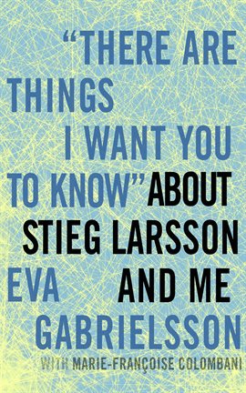 Cover image for There Are Things I Want You to Know About Steig Larsson and Me