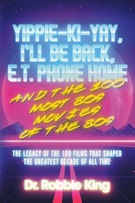 Cover image for Yippie-Ki-Yay, I'll Be Back, E.T. Phone Home and the 100 Most 80s Movies of the 80s