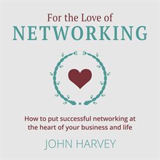 Cover image for For the Love of Networking - How to Put Successful Networking at the Heart of Your Business and L